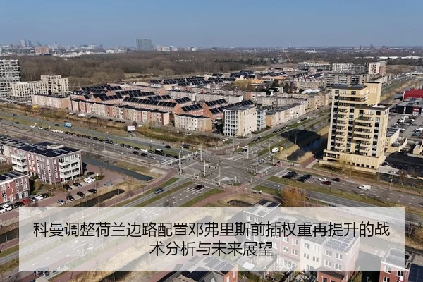 科曼调整荷兰边路配置邓弗里斯前插权重再提升的战术分析与未来展望