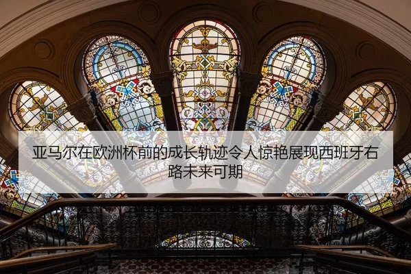 亚马尔在欧洲杯前的成长轨迹令人惊艳展现西班牙右路未来可期
