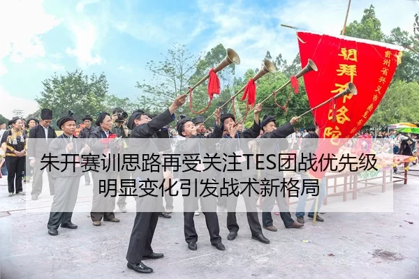 朱开赛训思路再受关注TES团战优先级明显变化引发战术新格局