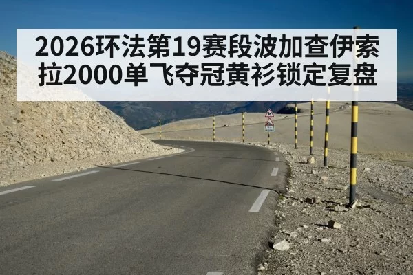 2026环法第19赛段波加查伊索拉2000单飞夺冠黄衫锁定复盘