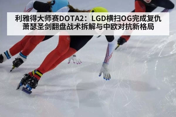 利雅得大师赛DOTA2:LGD横扫OG完成复仇 萧瑟圣剑翻盘战术拆解与中欧对抗新格局