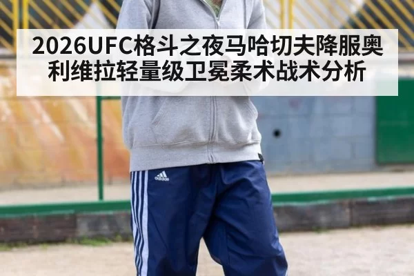 2026UFC格斗之夜马哈切夫降服奥利维拉轻量级卫冕柔术战术分析