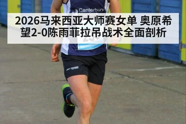2026马来西亚大师赛女单 奥原希望2-0陈雨菲拉吊战术全面剖析