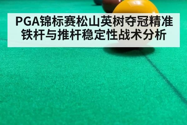 PGA锦标赛松山英树夺冠精准铁杆与推杆稳定性战术分析