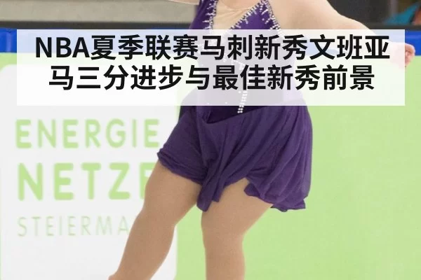 NBA夏季联赛马刺新秀文班亚马三分进步与最佳新秀前景