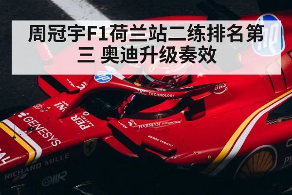 周冠宇F1荷兰站二练排名第三 奥迪升级奏效