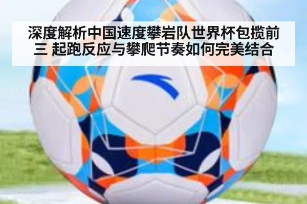 深度解析中国速度攀岩队世界杯包揽前三 起跑反应与攀爬节奏如何完美结合