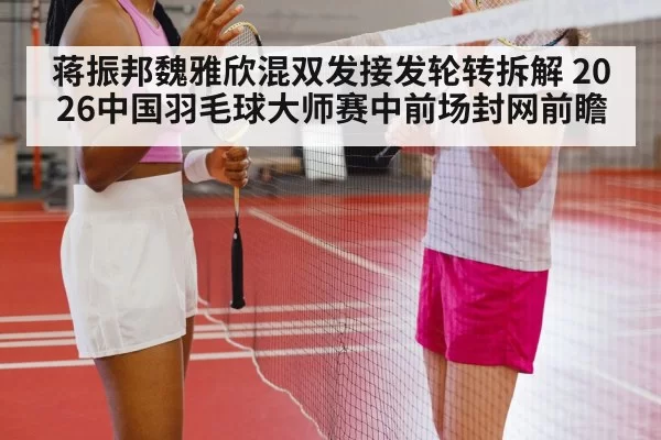 蒋振邦魏雅欣混双发接发轮转拆解 2026中国羽毛球大师赛中前场封网前瞻
